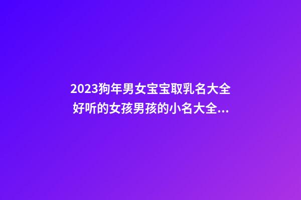 2023狗年男女宝宝取乳名大全 好听的女孩男孩的小名大全集属狗2023年